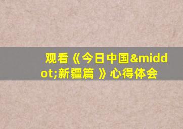 观看《今日中国·新疆篇 》心得体会